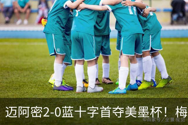 迈阿密2-0蓝十字首夺美墨杯！梅西传射迎百球里程碑＆生涯第48冠